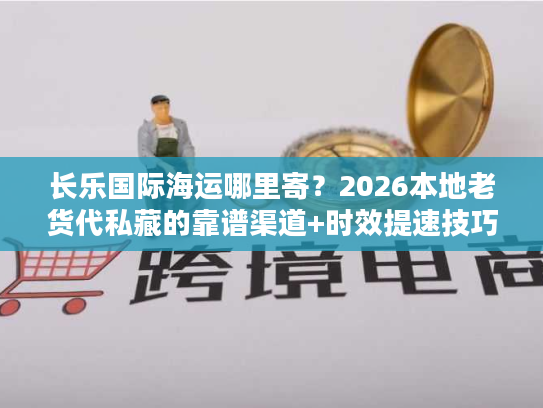 长乐国际海运哪里寄？2026本地老货代私藏的靠谱渠道+时效提速技巧