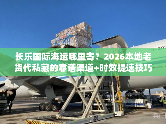 长乐国际海运哪里寄？2026本地老货代私藏的靠谱渠道+时效提速技巧