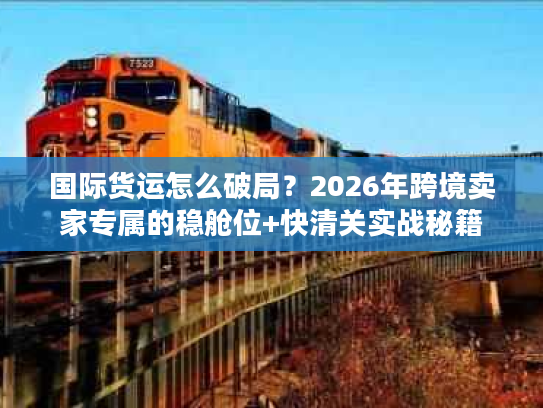 国际货运怎么破局？2026年跨境卖家专属的稳舱位+快清关实战秘籍