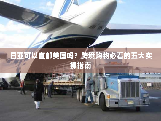 日亚可以直邮美国吗?跨境购物必看的五大实操指南 日亚可以直邮美国吗?跨境购物必看的五大实操指南