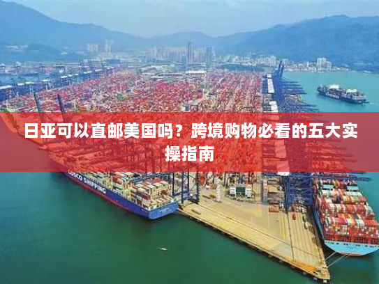 日亚可以直邮美国吗?跨境购物必看的五大实操指南 日亚可以直邮美国吗?跨境购物必看的五大实操指南