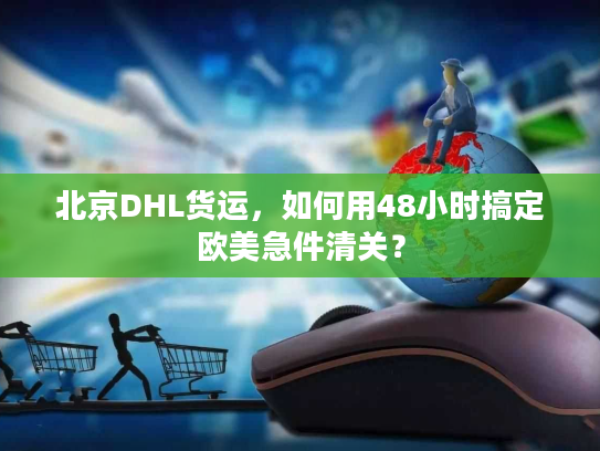 北京DHL货运，如何用48小时搞定欧美急件清关？