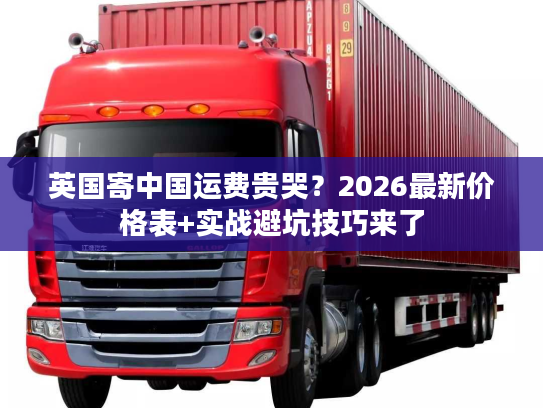 英国寄中国运费贵哭？2026最新价格表+实战避坑技巧来了