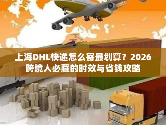 上海DHL快递怎么寄最划算？2026跨境人必藏的时效与省钱攻略