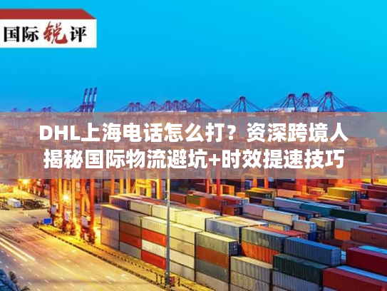 DHL上海电话怎么打？资深跨境人揭秘国际物流避坑+时效提速技巧
