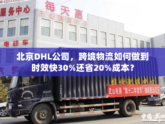 北京DHL公司，跨境物流如何做到时效快30%还省20%成本？