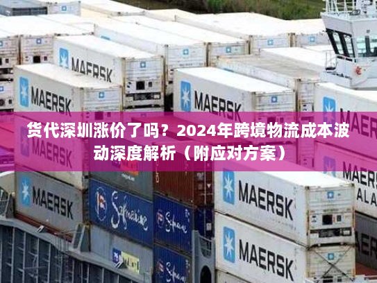 货代深圳涨价了吗？2024年跨境物流成本波动深度解析（附应对方案）