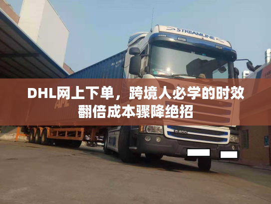 DHL网上下单，跨境人必学的时效翻倍成本骤降绝招
