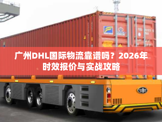 广州DHL国际物流靠谱吗？2026年时效报价与实战攻略