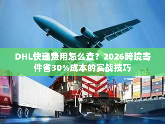 DHL快递费用怎么查？2026跨境寄件省30%成本的实战技巧