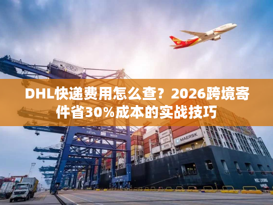 DHL快递费用怎么查？2026跨境寄件省30%成本的实战技巧