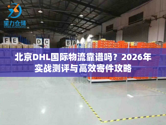 北京DHL国际物流靠谱吗?2026年实战测评与高效寄件攻略 北京DHL国际物流靠谱吗?2026年实战测评与高效寄件攻略