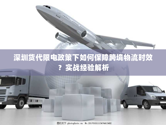 深圳货代限电政策下如何保障跨境物流时效?实战经验解析 深圳货代限电政策下如何保障跨境物流时效?实战经验解析