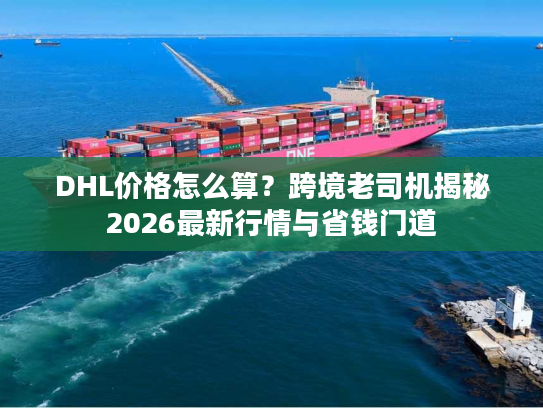 DHL价格怎么算？跨境老司机揭秘2026最新行情与省钱门道
