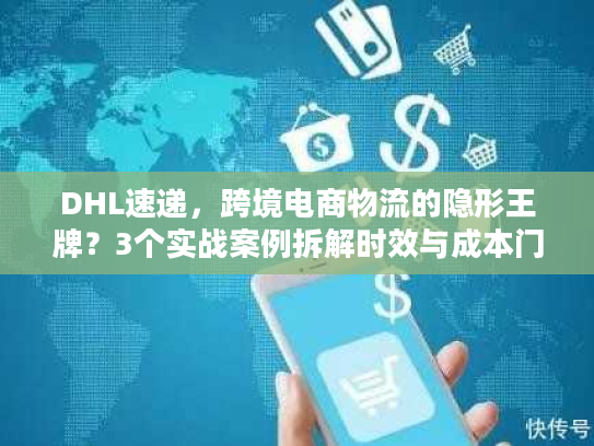 DHL速递，跨境电商物流的隐形王牌？3个实战案例拆解时效与成本门道