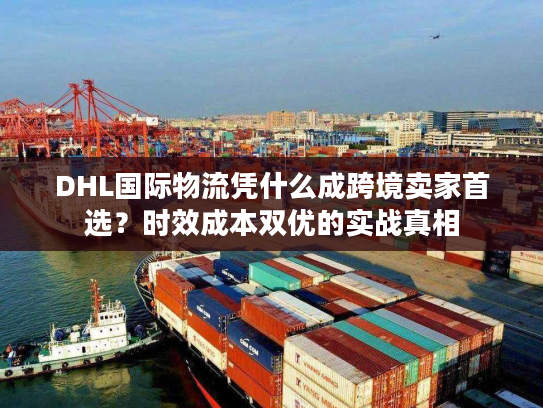 DHL国际物流凭什么成跨境卖家首选?时效成本双优的实战真相 DHL国际物流凭什么成跨境卖家首选?时效成本双优的实战真相