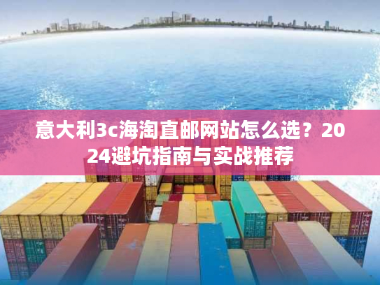 意大利3c海淘直邮网站怎么选？2024避坑指南与实战推荐