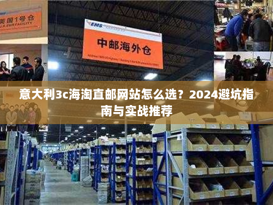 意大利3c海淘直邮网站怎么选？2024避坑指南与实战推荐