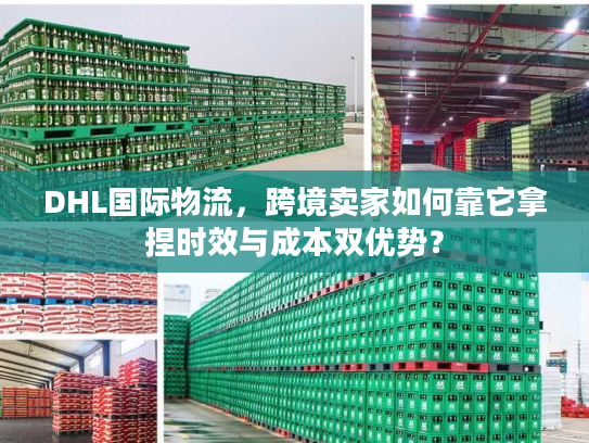 DHL国际物流，跨境卖家如何靠它拿捏时效与成本双优势？