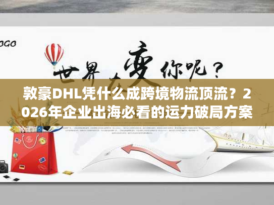 敦豪DHL凭什么成跨境物流顶流？2026年企业出海必看的运力破局方案