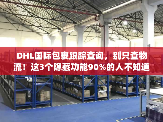 DHL国际包裹跟踪查询，别只查物流！这3个隐藏功能90%的人不知道