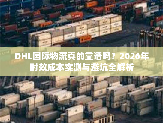 DHL国际物流真的靠谱吗?2026年时效成本实测与避坑全解析 DHL国际物流真的靠谱吗?2026年时效成本实测与避坑全解析