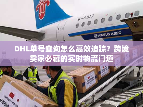 DHL单号查询怎么高效追踪？跨境卖家必藏的实时物流门道