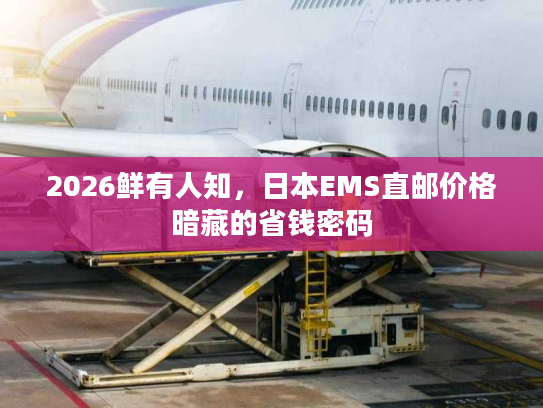 2026鲜有人知，日本EMS直邮价格暗藏的省钱密码