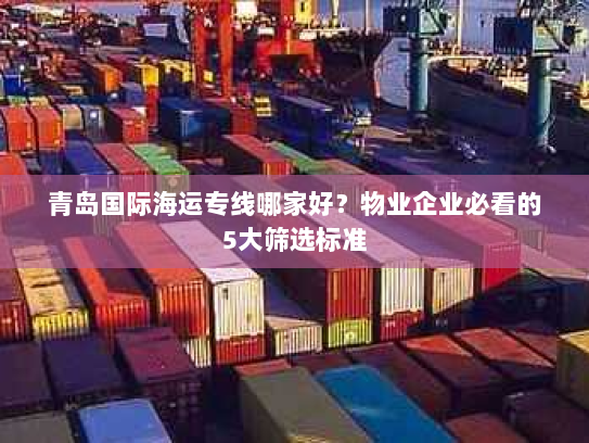青岛国际海运专线哪家好?物业企业必看的5大筛选标准 青岛国际海运专线哪家好?物业企业必看的5大筛选标准
