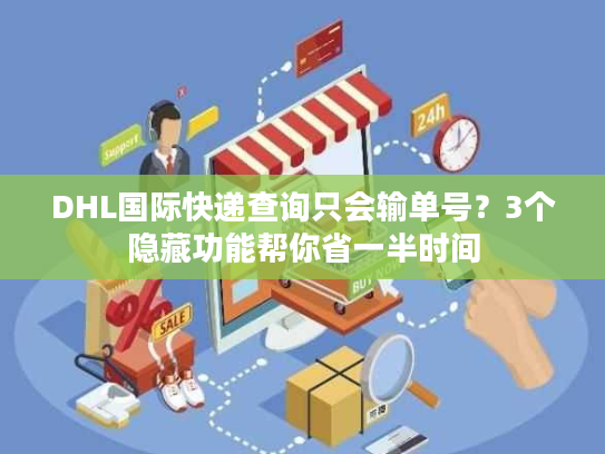 DHL国际快递查询只会输单号？3个隐藏功能帮你省一半时间