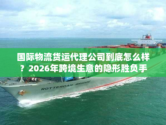 国际物流货运代理公司到底怎么样？2026年跨境生意的隐形胜负手