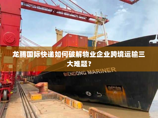 龙腾国际快递如何破解物业企业跨境运输三大难题? 龙腾国际快递如何破解物业企业跨境运输三大难题?