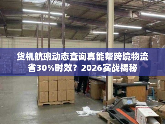 货机航班动态查询真能帮跨境物流省30%时效？2026实战揭秘