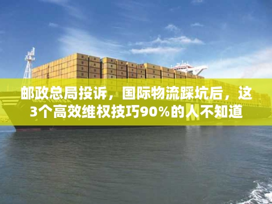邮政总局投诉，国际物流踩坑后，这3个高效维权技巧90%的人不知道