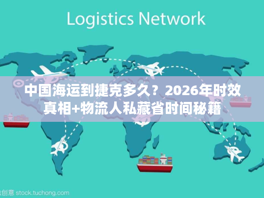 中国海运到捷克多久?2026年时效真相+物流人私藏省时间秘籍 中国海运到捷克多久?2026年时效真相+物流人私藏省时间秘籍