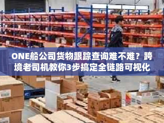 ONE船公司货物跟踪查询难不难？跨境老司机教你3步搞定全链路可视化