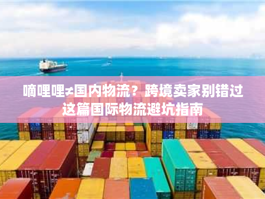 嘀哩哩≠国内物流?跨境卖家别错过这篇国际物流避坑指南 嘀哩哩≠国内物流?跨境卖家别错过这篇国际物流避坑指南