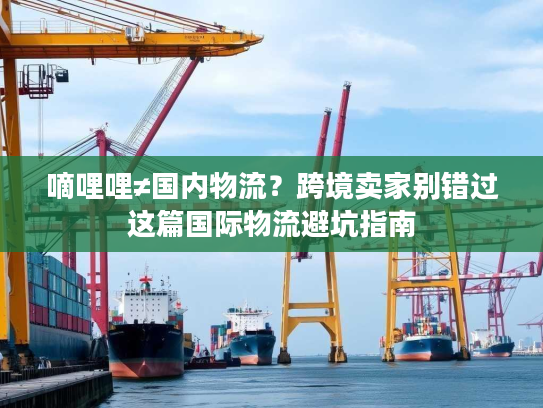 嘀哩哩≠国内物流?跨境卖家别错过这篇国际物流避坑指南 嘀哩哩≠国内物流?跨境卖家别错过这篇国际物流避坑指南