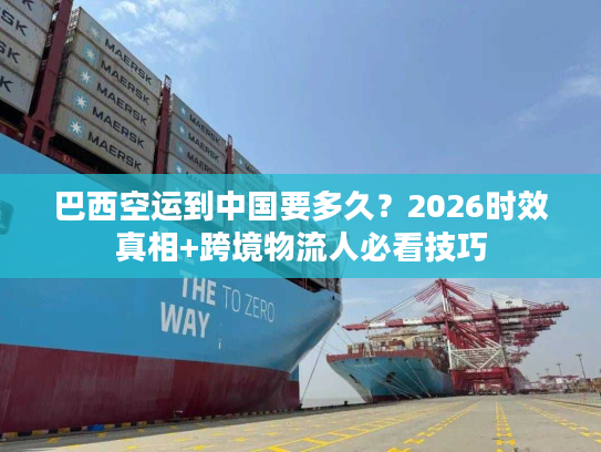 巴西空运到中国要多久？2026时效真相+跨境物流人必看技巧