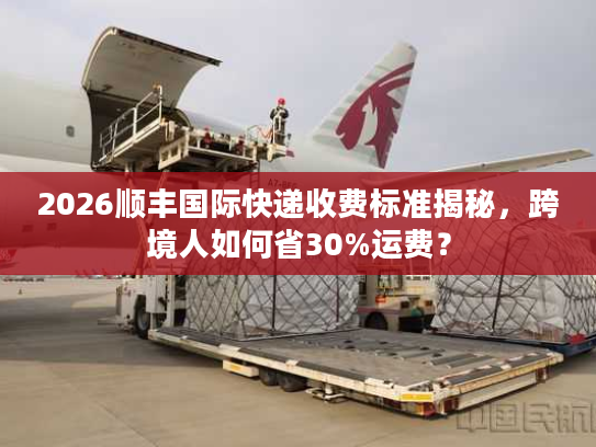 2026顺丰国际快递收费标准揭秘,跨境人如何省30%运费? 2026顺丰国际快递收费标准揭秘,跨境人如何省30%运费?