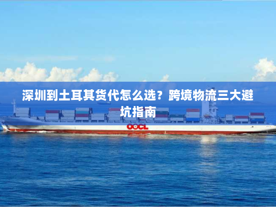 深圳到土耳其货代怎么选?跨境物流三大避坑指南 深圳到土耳其货代怎么选?跨境物流三大避坑指南