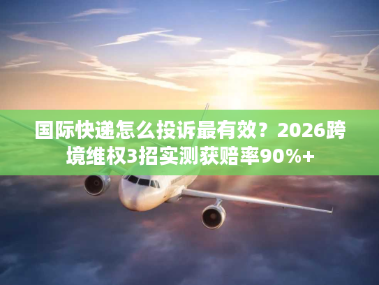 国际快递怎么投诉最有效？2026跨境维权3招实测获赔率90%+