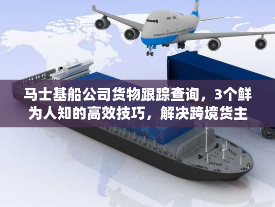 马士基船公司货物跟踪查询，3个鲜为人知的高效技巧，解决跨境货主90%的痛点