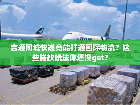 吉通同城快递竟能打通国际物流?这些稀缺玩法你还没get? 吉通同城快递竟能打通国际物流?这些稀缺玩法你还没get?