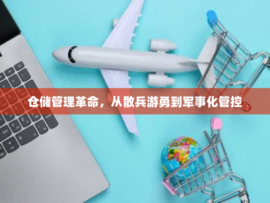 仓储管理革命,从散兵游勇到军事化管控 仓储管理革命,从散兵游勇到军事化管控