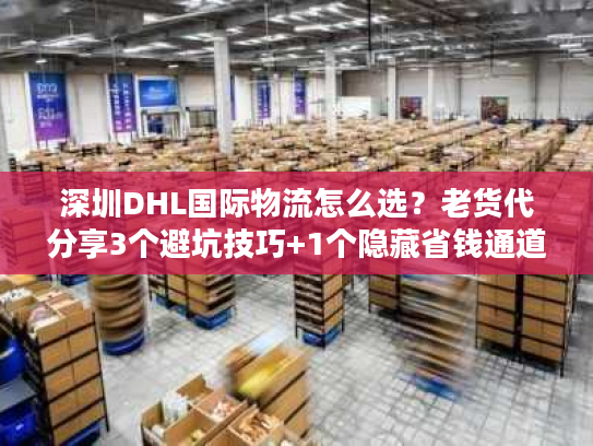 深圳DHL国际物流怎么选?老货代分享3个避坑技巧+1个隐藏省钱通道 深圳DHL国际物流怎么选?老货代分享3个避坑技巧+1个隐藏省钱通道