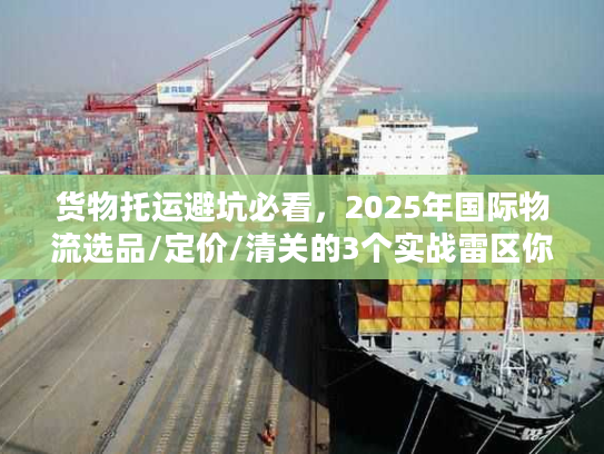 货物托运避坑必看,2025年国际物流选品/定价/清关的3个实战雷区你踩了吗? 货物托运避坑必看,2025年国际物流选品/定价/清关的3个实战雷区你踩了吗?