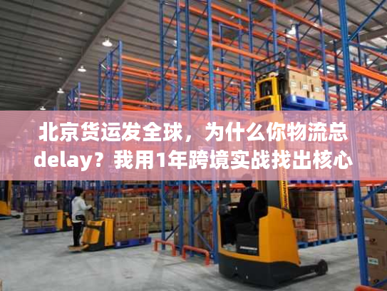 北京货运发全球，为什么你物流总delay？我用1年跨境实战找出核心原因