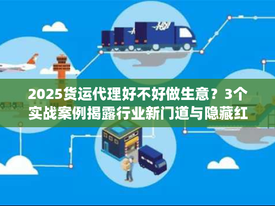 2025货运代理好不好做生意？3个实战案例揭露行业新门道与隐藏红利