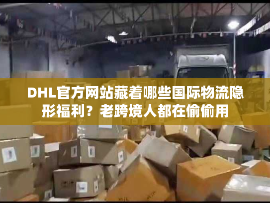 DHL官方网站藏着哪些国际物流隐形福利?老跨境人都在偷偷用 DHL官方网站藏着哪些国际物流隐形福利?老跨境人都在偷偷用